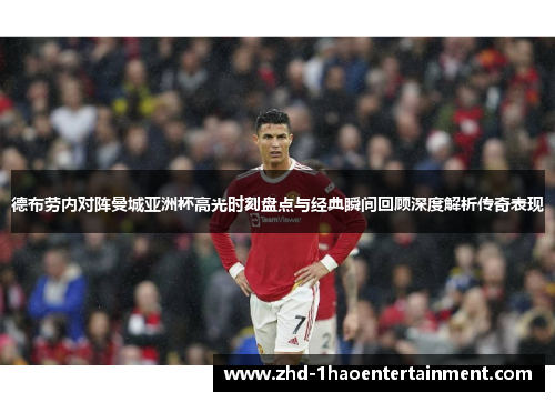 德布劳内对阵曼城亚洲杯高光时刻盘点与经典瞬间回顾深度解析传奇表现