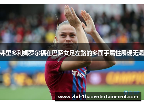 弗里多利娜罗尔福在巴萨女足左路的多面手属性展现无遗