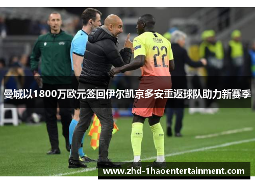 曼城以1800万欧元签回伊尔凯京多安重返球队助力新赛季 曼城以1800万欧元签回伊尔凯京多安重返球队助力新赛季