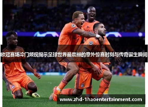 欧冠赛场冷门频现揭示足球世界最震撼的意外惊喜时刻与传奇诞生瞬间 欧冠赛场冷门频现揭示足球世界最震撼的意外惊喜时刻与传奇诞生瞬间