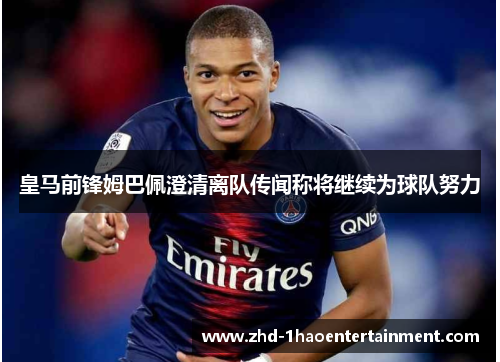皇马前锋姆巴佩澄清离队传闻称将继续为球队努力