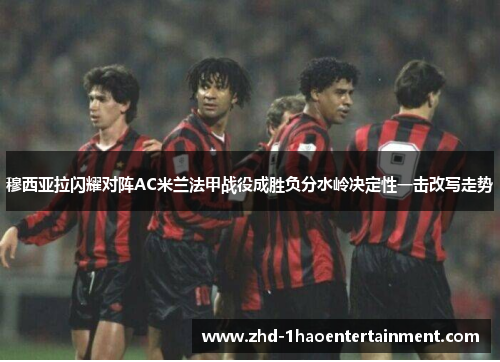 穆西亚拉闪耀对阵AC米兰法甲战役成胜负分水岭决定性一击改写走势
