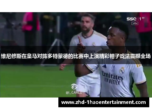 维尼修斯在皇马对阵多特蒙德的比赛中上演精彩帽子戏法震撼全场 维尼修斯在皇马对阵多特蒙德的比赛中上演精彩帽子戏法震撼全场