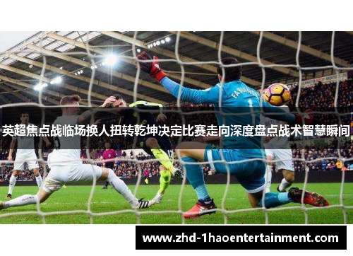 英超焦点战临场换人扭转乾坤决定比赛走向深度盘点战术智慧瞬间 英超焦点战临场换人扭转乾坤决定比赛走向深度盘点战术智慧瞬间