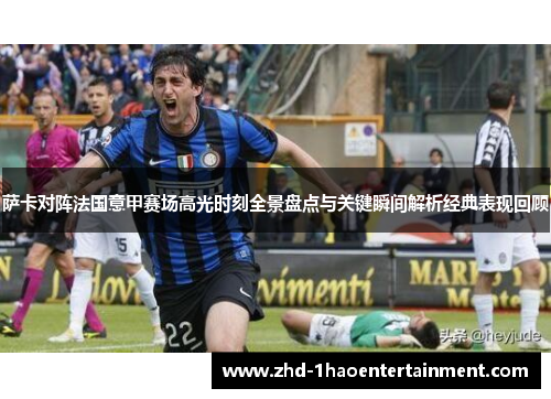 萨卡对阵法国意甲赛场高光时刻全景盘点与关键瞬间解析经典表现回顾 萨卡对阵法国意甲赛场高光时刻全景盘点与关键瞬间解析经典表现回顾