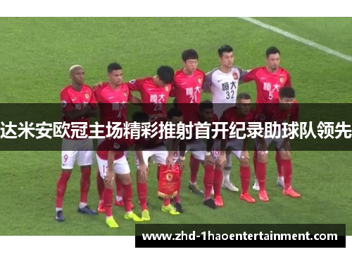 达米安欧冠主场精彩推射首开纪录助球队领先 达米安欧冠主场精彩推射首开纪录助球队领先