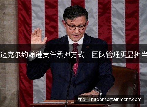 迈克尔约翰逊责任承担方式，团队管理更显担当